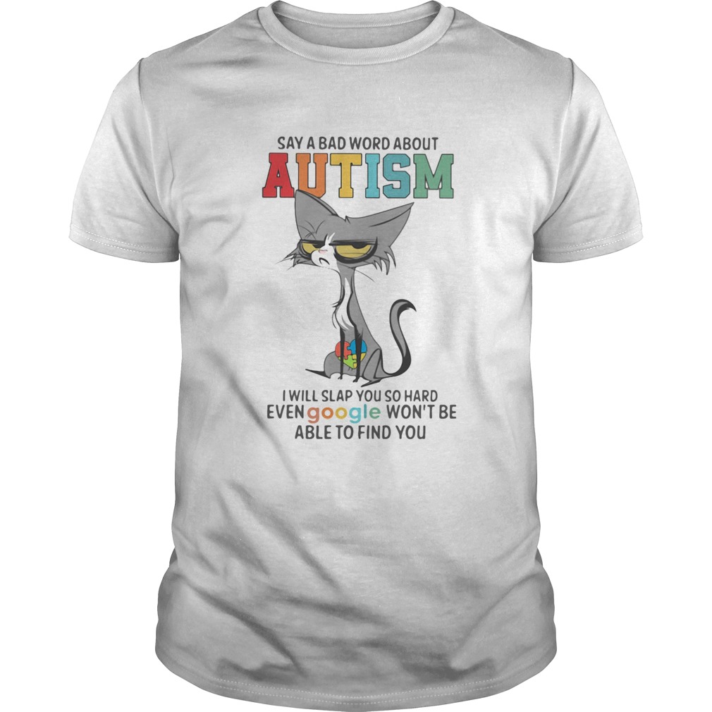Say A Bad Word About Autism I Will Slap You So Hard Even Google Wont Be Able To Find You Cat shirt Say A Bad Word About Autism I Will Slap You So Hard Even Google Wont Be Able To Find You Cat shirt