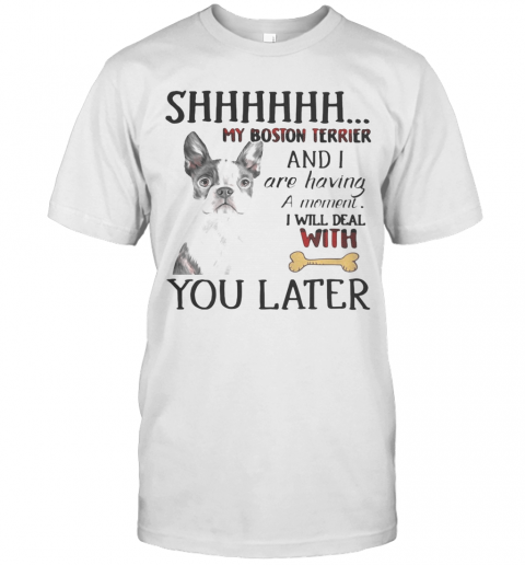 Shhhhhh My Boston Terrier And I Are Having A Moment I Will Deal With You Later T-Shirt Shhhhhh My Boston Terrier And I Are Having A Moment I Will Deal With You Later T-Shirt