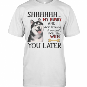 Shhhhhh My Husky And I Are Having A Moment I Will Deal With You Later T-Shirt