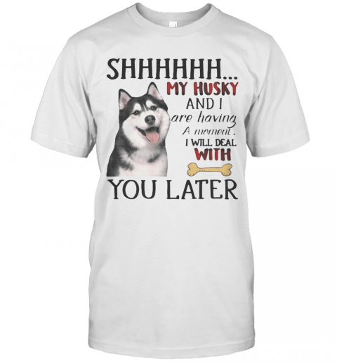 Shhhhhh My Husky And I Are Having A Moment I Will Deal With You Later T-Shirt Shhhhhh My Husky And I Are Having A Moment I Will Deal With You Later T-Shirt