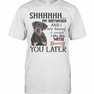 Shhhhhh My Rottweller And I Are Having A Moment I Will Deal With You Later T-Shirt