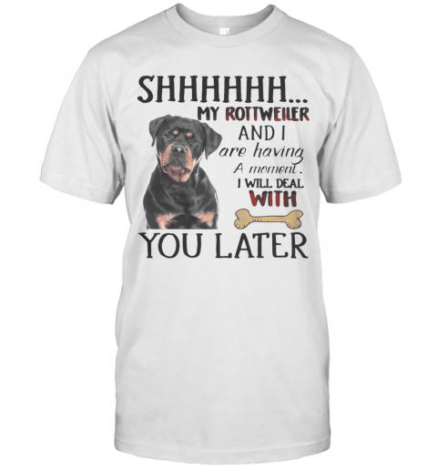 Shhhhhh My Rottweller And I Are Having A Moment I Will Deal With You Later T-Shirt Shhhhhh My Rottweller And I Are Having A Moment I Will Deal With You Later T-Shirt
