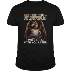 Shhhhhhhhh My Coffee And I Are Having A Moment I Will Deal With You Later shirt