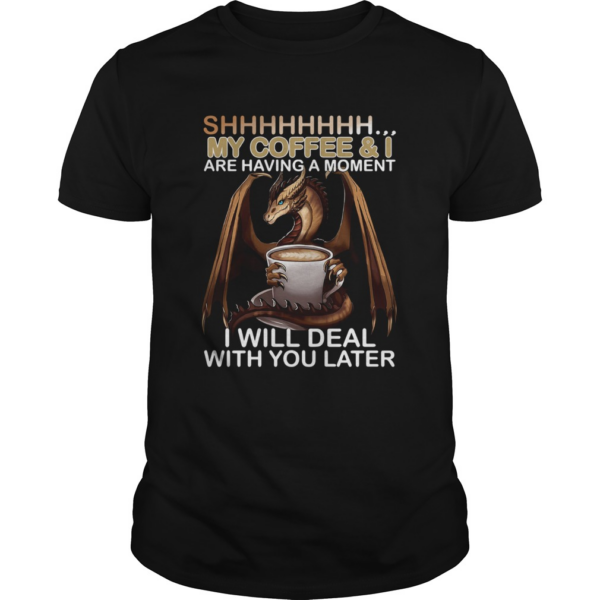 Shhhhhhhhh My Coffee And I Are Having A Moment I Will Deal With You Later shirt