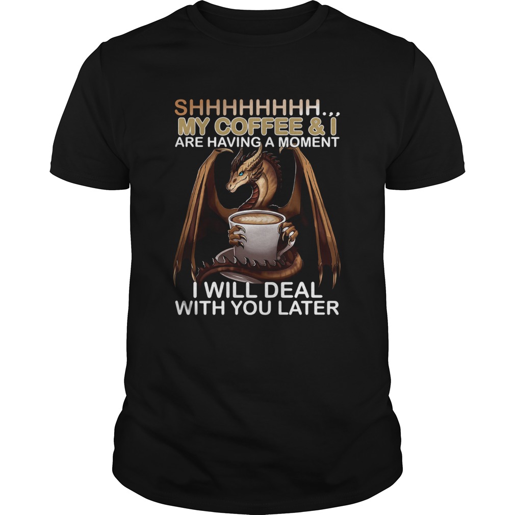Shhhhhhhhh My Coffee And I Are Having A Moment I Will Deal With You Later shirt Shhhhhhhhh My Coffee And I Are Having A Moment I Will Deal With You Later shirt