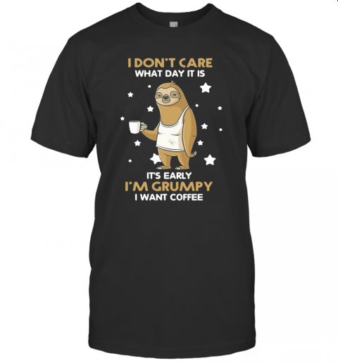 Sloth I Don't Care What Day It Is It's Early I'm Grumpy I Want Coffee T-Shirt Sloth I Don't Care What Day It Is It's Early I'm Grumpy I Want Coffee T-Shirt