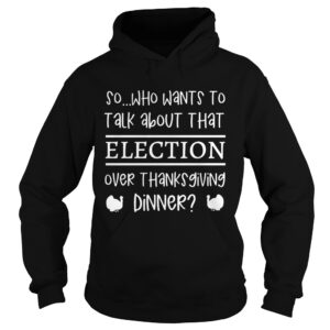 So Who Wants To Talk About Taht Election Over Thanksgiving Dinner shirt