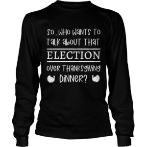 So Who Wants To Talk About Taht Election Over Thanksgiving Dinner shirt