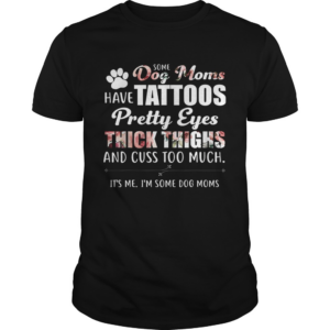 Some Dog Moms Have Tattoos Pretty Eyes Thick Thighs And Cuss Too Much shirtt