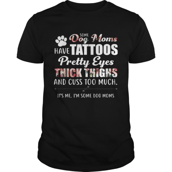 Some Dog Moms Have Tattoos Pretty Eyes Thick Thighs And Cuss Too Much shirtt