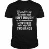 Sometimes one middle finger isn’t enough to let someone know how I feel that’s what I have two hands shirt