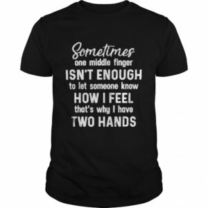 Sometimes one middle finger isn’t enough to let someone know how I feel that’s what I have two hands shirt
