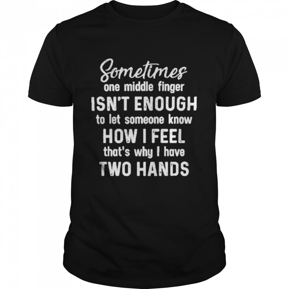Sometimes one middle finger isn’t enough to let someone know how I feel that’s what I have two hands shirt Sometimes one middle finger isn’t enough to let someone know how I feel that’s what I have two hands shirt