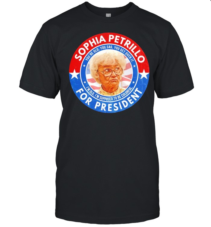 Sophia Petrillo for President you’re old you sag you get over it shirt Sophia Petrillo for President you’re old you sag you get over it shirt