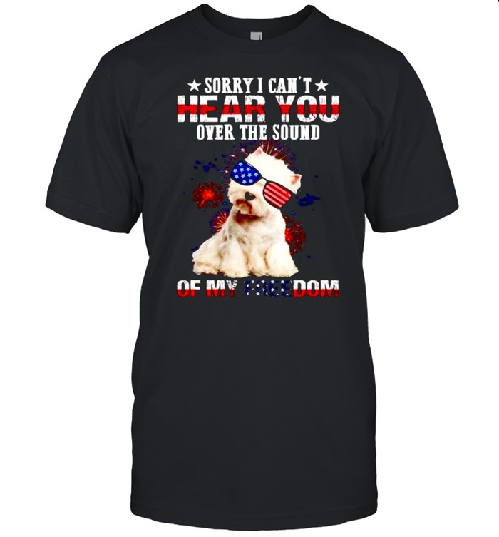 Sorry I cant hear you over the sound of my freedom America shirt Sorry I cant hear you over the sound of my freedom America shirt