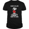 Sorry Im late I didnt want to come shirt