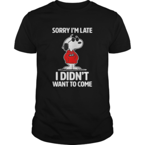 Sorry Im late I didnt want to come shirt