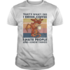 Thats What I Do I Drink Coffee I Hate People And I Know Things shirt