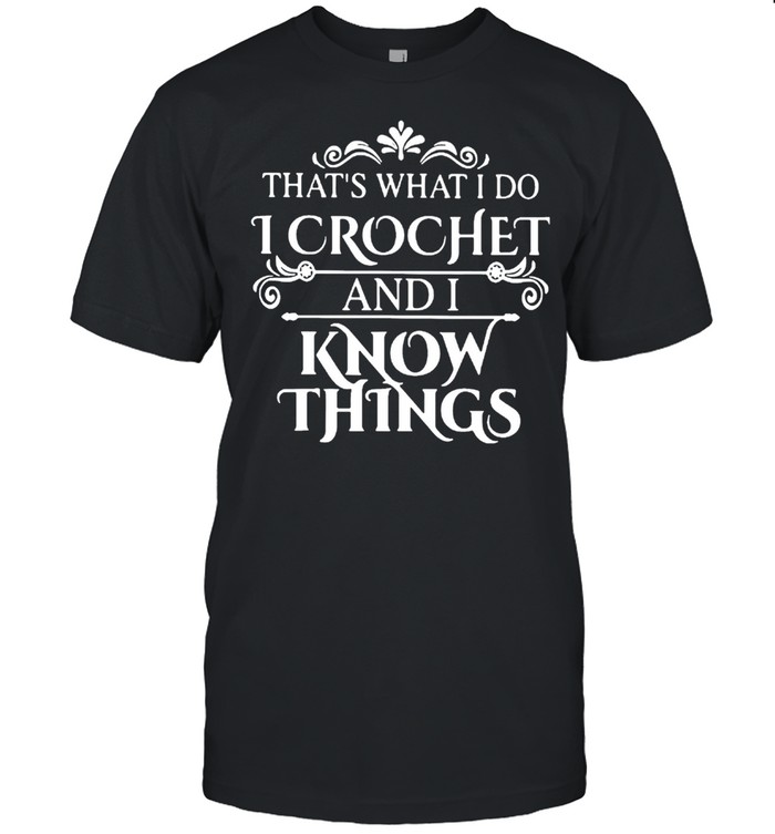 Thats what I do I crochet and I know things shirt Thats what I do I crochet and I know things shirt