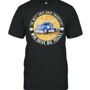 The Best Dads Have Daughters Who Drive Big Trucks Shirt