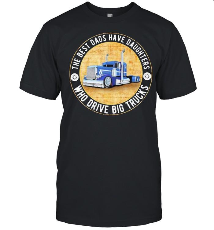The Best Dads Have Daughters Who Drive Big Trucks Shirt The Best Dads Have Daughters Who Drive Big Trucks Shirt