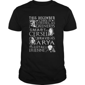 This December Girl Is Strong As Daenerys Smart As Cersel Brave As Arya And Loyal As Brienne shirt