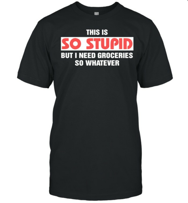 This is so stupid but I need groceries so whatever shirt
