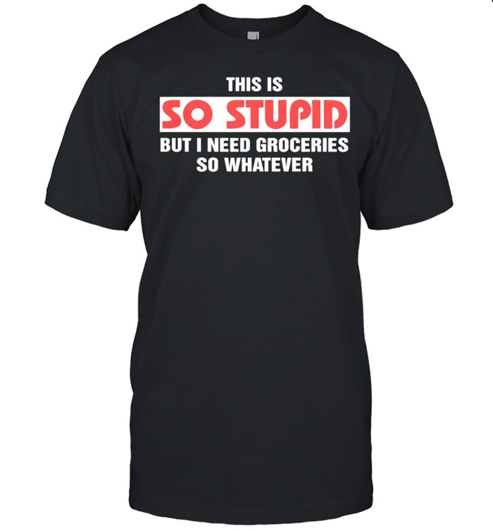 This is so stupid but I need groceries so whatever shirt This is so stupid but I need groceries so whatever shirt