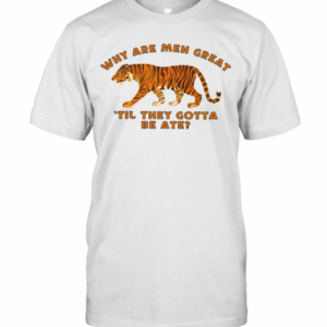 Tiger King Why Are Men Great Til They Gotta Be Ate T-Shirt