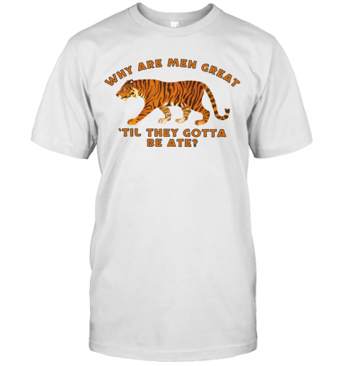 Tiger King Why Are Men Great Til They Gotta Be Ate T-Shirt Tiger King Why Are Men Great Til They Gotta Be Ate T-Shirt