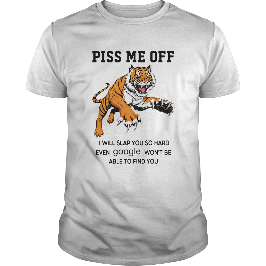 Tiger Piss Me Off I Will Slap You So Hard Even Google Wont Be Able To Find You shirt Tiger Piss Me Off I Will Slap You So Hard Even Google Wont Be Able To Find You shirt