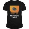 To Believe I Want shirt