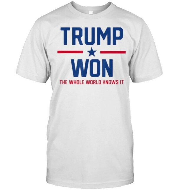 Trump Won The Whole World Knows It Shirt