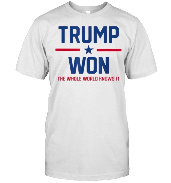 Trump Won The Whole World Knows It Shirt Trump Won The Whole World Knows It Shirt