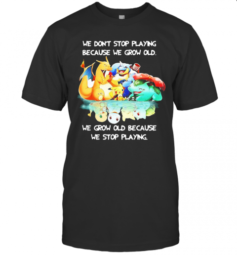 We Dont Stop Playing Because We Grow Old We Grow Old Because We Stop Playing Pokemon T-Shirt We Dont Stop Playing Because We Grow Old We Grow Old Because We Stop Playing Pokemon T-Shirt