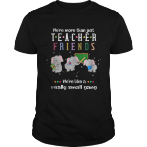 Were More Than Just Teacher Friends Were Like A Really Small Gang Elephants shirt