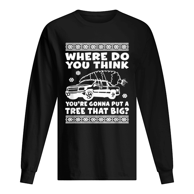 Where do you think you’re gonna put a tree that big Christmas shirt Where do you think you’re gonna put a tree that big Christmas shirt