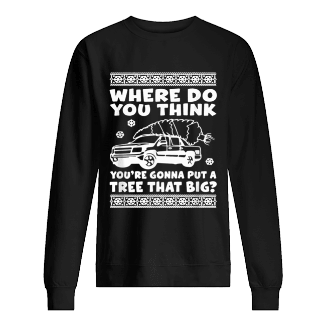Where do you think you’re gonna put a tree that big Christmas shirt Where do you think you’re gonna put a tree that big Christmas shirt