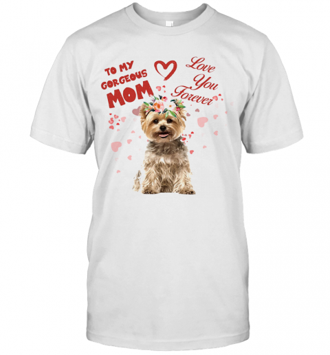 Yorkshire Terrier To My Gorgeous Mom Love You Forever Flower T-Shirt Yorkshire Terrier To My Gorgeous Mom Love You Forever Flower T-Shirt