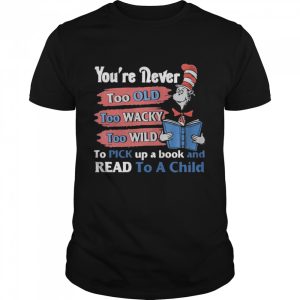 You’re Never Too Old Too Wacky Too Wild To Pick Up A Book And Read To A Child Dr.seuss Funny T-shirt