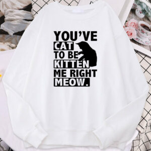 You’Ve Cat To Be Kitten Me Right Meow Cat Sweatshirt
