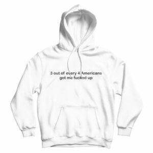 3 out of Every 4 Americans Got Me Fucked Up Hoodie For UNISEX