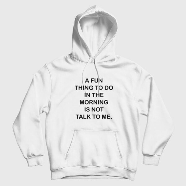 A Fun Thing To Do In The Morning Is Not Talk To Me Hoodie
