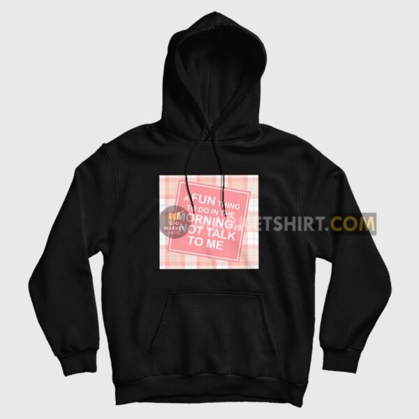 A Fun Thing To Do In The Morning Is Not Talk To Me Hoodie Funny