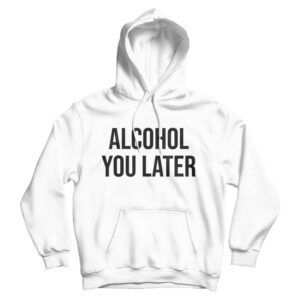 Alcohol You Later Hoodie Cheap For Men’s And Women’s