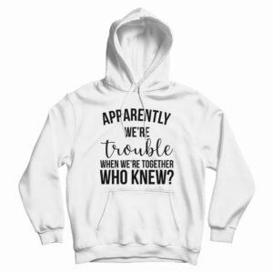 Apparently We’re Trouble When We’re Together Who Knew Hoodie