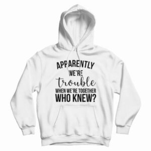 Apparently We’re Trouble When We’re Together Who Knew Hoodie