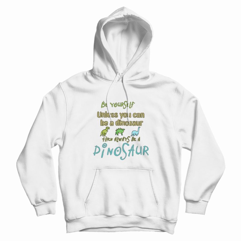 Be Yourself Unless You Can Be A Dinosaur Hoodie Be Yourself Unless You Can Be A Dinosaur Hoodie