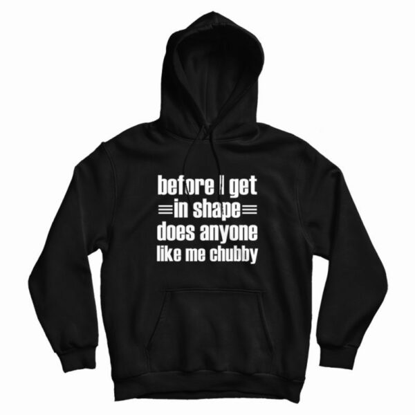 Before I Get In Shape Does Anyone Like Me Chubby Hoodie