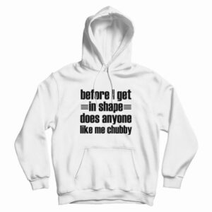 Before I Get In Shape Does Anyone Like Me Chubby Hoodie